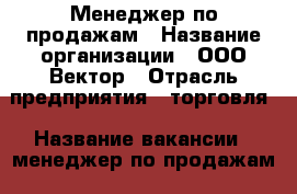 Менеджер по продажам › Название организации ­ ООО Вектор › Отрасль предприятия ­ торговля › Название вакансии ­ менеджер по продажам › Место работы ­ Батайск, Ростовская область - Ростовская обл., Батайск г. Работа » Вакансии   . Ростовская обл.,Батайск г.